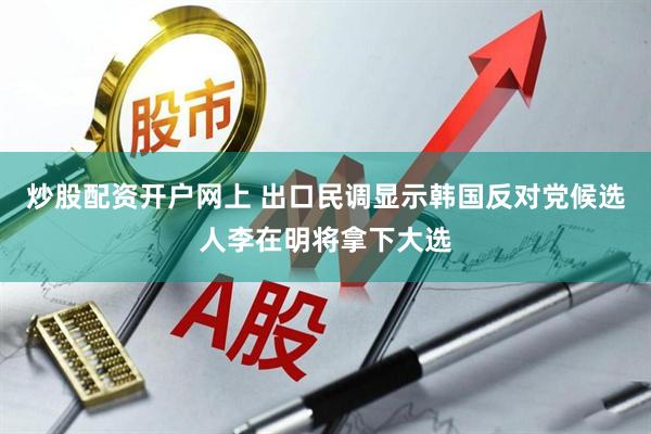 炒股配资开户网上 出口民调显示韩国反对党候选人李在明将拿下大选