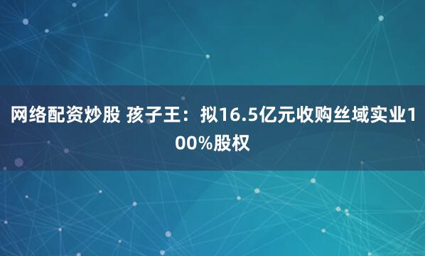 网络配资炒股 孩子王：拟16.5亿元收购丝域实业100%股权