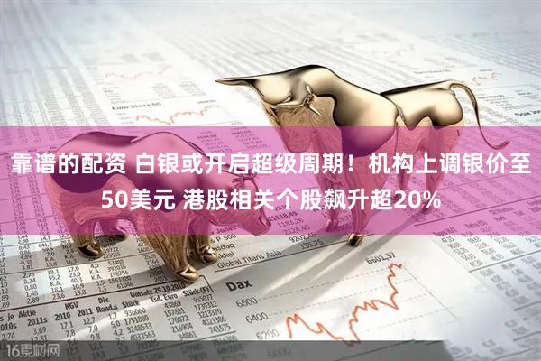 靠谱的配资 白银或开启超级周期！机构上调银价至50美元 港股相关个股飙升超20%