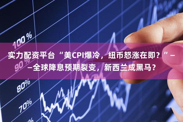 实力配资平台 “美CPI爆冷，纽币怒涨在即？”——全球降息预期裂变，新西兰成黑马？
