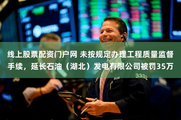 线上股票配资门户网 未按规定办理工程质量监督手续，延长石油（湖北）发电有限公司被罚35万