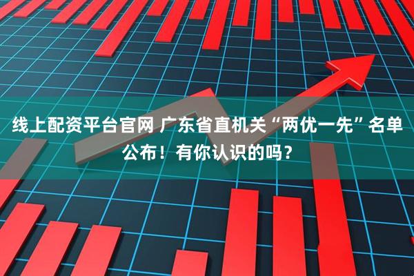 线上配资平台官网 广东省直机关“两优一先”名单公布！有你认识的吗？