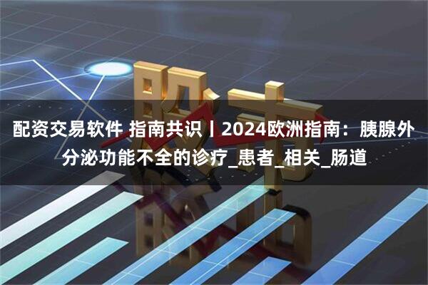 配资交易软件 指南共识丨2024欧洲指南：胰腺外分泌功能不全的诊疗_患者_相关_肠道