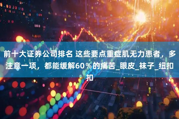 前十大证券公司排名 这些要点重症肌无力患者，多注意一项，都能缓解60％的痛苦_眼皮_袜子_纽扣