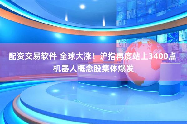 配资交易软件 全球大涨！沪指再度站上3400点 机器人概念股集体爆发