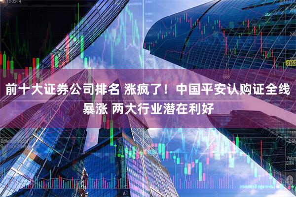 前十大证券公司排名 涨疯了！中国平安认购证全线暴涨 两大行业潜在利好