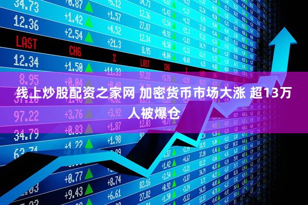 线上炒股配资之家网 加密货币市场大涨 超13万人被爆仓