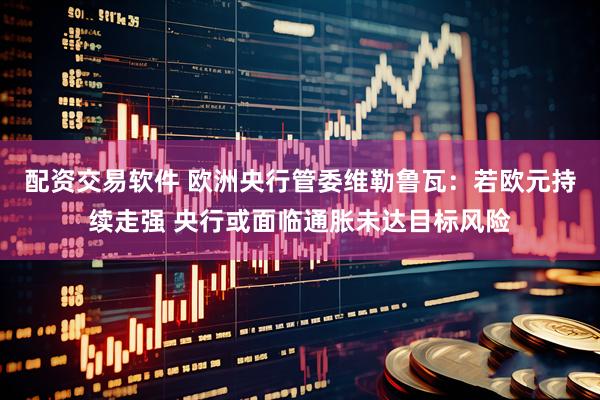 配资交易软件 欧洲央行管委维勒鲁瓦：若欧元持续走强 央行或面临通胀未达目标风险