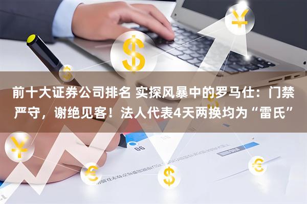 前十大证券公司排名 实探风暴中的罗马仕：门禁严守，谢绝见客！法人代表4天两换均为“雷氏”