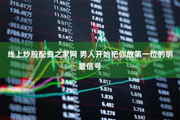 线上炒股配资之家网 男人开始把你放第一位的明显信号