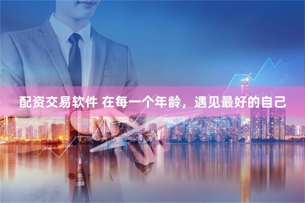 配资交易软件 在每一个年龄，遇见最好的自己