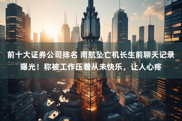 前十大证券公司排名 南航坠亡机长生前聊天记录曝光！称被工作压着从未快乐，让人心疼