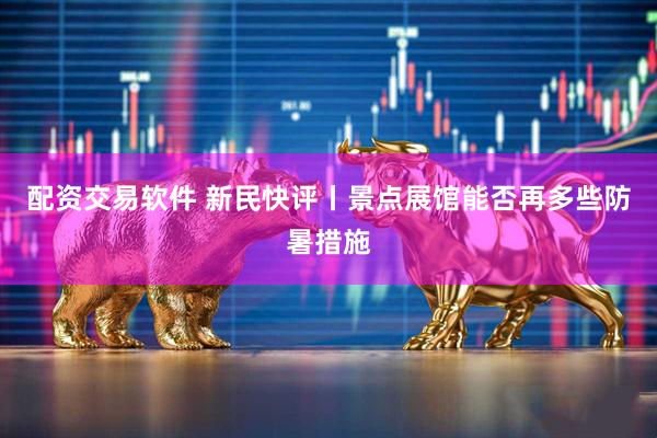 配资交易软件 新民快评丨景点展馆能否再多些防暑措施