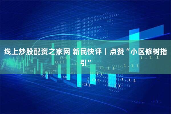 线上炒股配资之家网 新民快评丨点赞“小区修树指引”