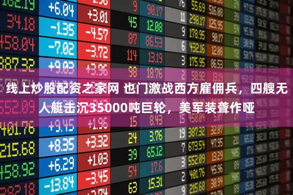 线上炒股配资之家网 也门激战西方雇佣兵，四艘无人艇击沉35000吨巨轮，美军装聋作哑