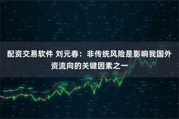 配资交易软件 刘元春：非传统风险是影响我国外资流向的关键因素之一
