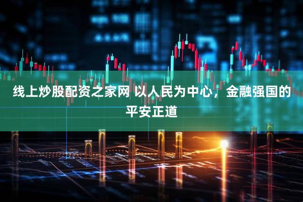 线上炒股配资之家网 以人民为中心，金融强国的平安正道