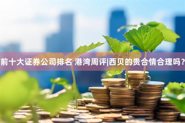 前十大证券公司排名 港湾周评|西贝的贵合情合理吗？