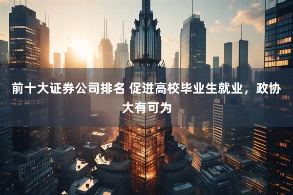 前十大证券公司排名 促进高校毕业生就业，政协大有可为