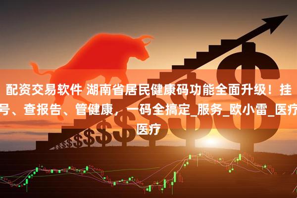 配资交易软件 湖南省居民健康码功能全面升级！挂号、查报告、管健康，一码全搞定_服务_欧小雷_医疗