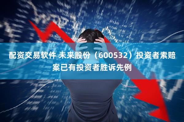 配资交易软件 未来股份（600532）投资者索赔案已有投资者胜诉先例