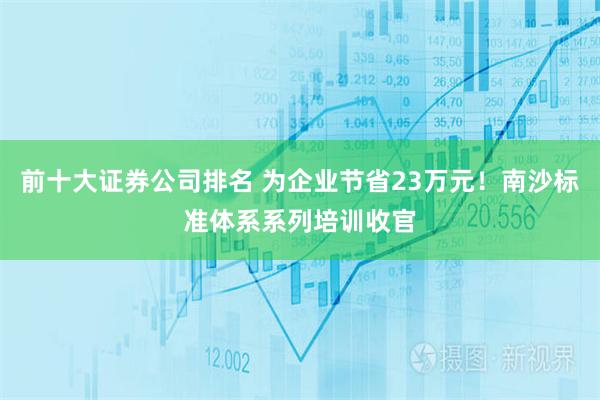 前十大证券公司排名 为企业节省23万元！南沙标准体系系列培训收官