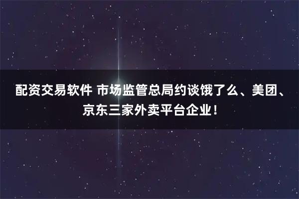 配资交易软件 市场监管总局约谈饿了么、美团、京东三家外卖平台企业！