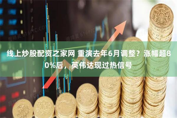 线上炒股配资之家网 重演去年6月调整？涨幅超80%后，英伟达现过热信号