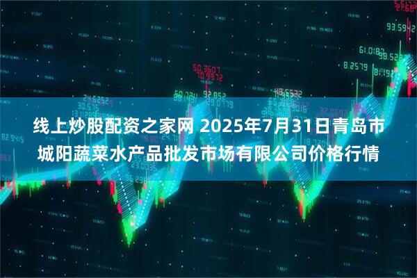 线上炒股配资之家网 2025年7月31日青岛市城阳蔬菜水产品批发市场有限公司价格行情