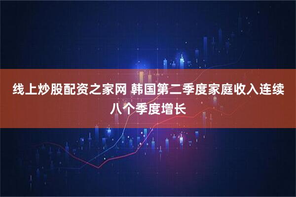 线上炒股配资之家网 韩国第二季度家庭收入连续八个季度增长