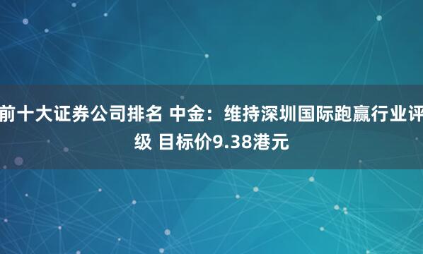 前十大证券公司排名 中金：维持深圳国际跑赢行业评级 目标价9.38港元