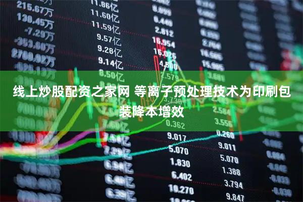 线上炒股配资之家网 等离子预处理技术为印刷包装降本增效