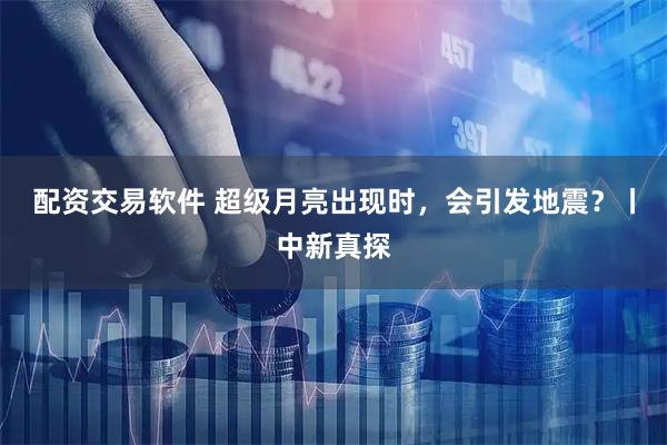 配资交易软件 超级月亮出现时，会引发地震？丨中新真探