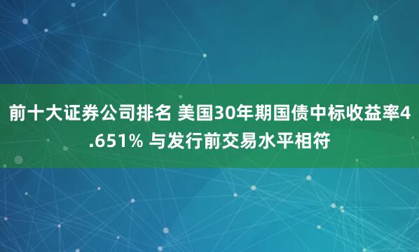 前十大证券公司排名 美国30年期国债中标收益率4.651% 与发行前交易水平相符