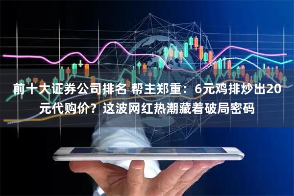 前十大证券公司排名 帮主郑重：6元鸡排炒出20元代购价？这波网红热潮藏着破局密码