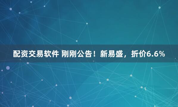 配资交易软件 刚刚公告！新易盛，折价6.6%