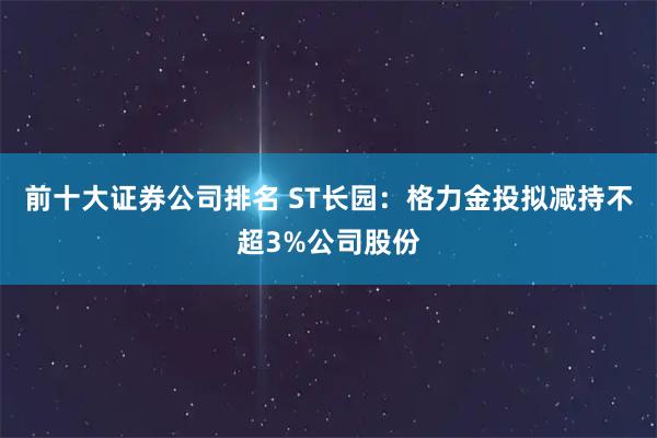 前十大证券公司排名 ST长园：格力金投拟减持不超3%公司股份